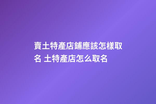 賣土特產店鋪應該怎樣取名 土特產店怎么取名